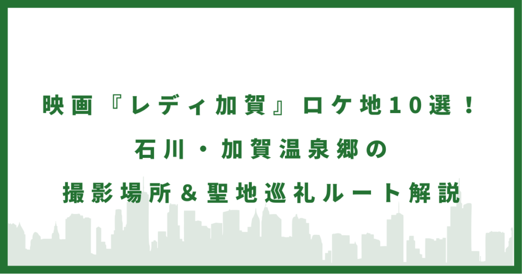 (旧)映画『レディ加賀』のロケ地まとめ｜石川県の撮影場所と聖地巡礼ガイド