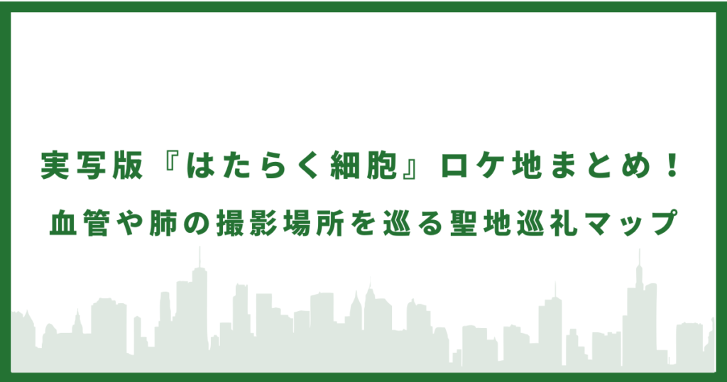実写版『はたらく細胞』ロケ地まとめ！血管や肺の撮影場所を巡る聖地巡礼マップ