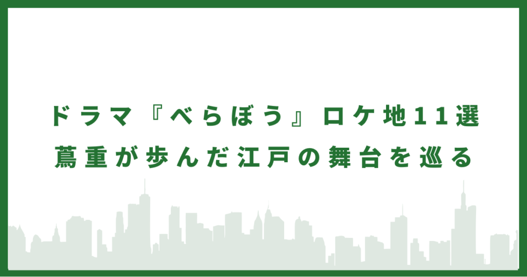ドラマ『べらぼう』ロケ地11選｜蔦重が歩んだ江戸の舞台を巡る