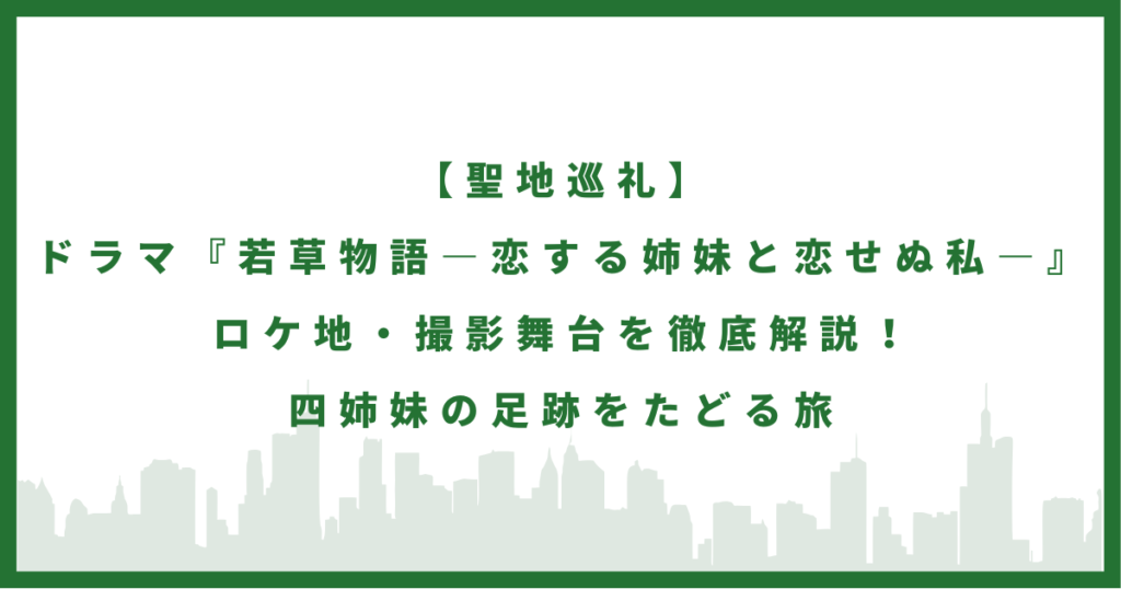 ドラマ『若草物語―恋する姉妹と恋せぬ私―』 ロケ地まとめ｜四姉妹の幸せを探す聖地巡礼ガイド