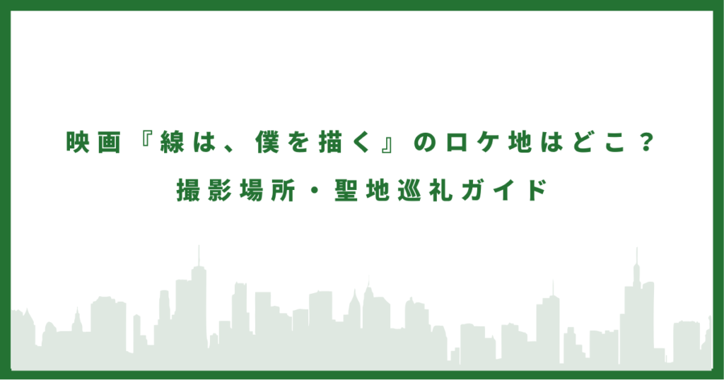 映画『線は、僕を描く』のロケ地はどこ？ 撮影場所・聖地巡礼ガイド