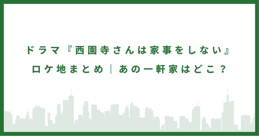 『西園寺さんは家事をしない』のロケ地｜あの一軒家はどこ？撮影場所を紹介
