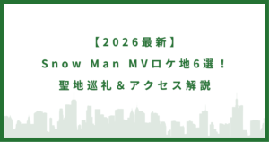 【2026最新】Snow Man MVロケ地6選！聖地巡礼＆アクセス解説