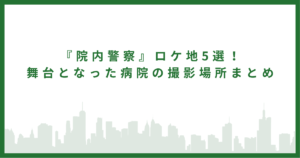 『院内警察』ロケ地5選！｜舞台となった病院の撮影場所まとめ
