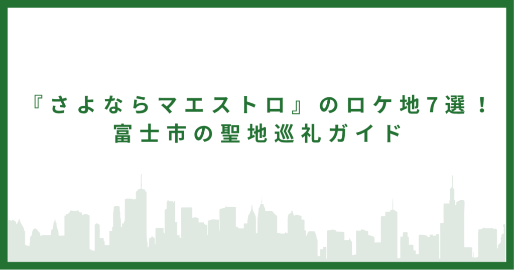 『さよならマエストロ』のロケ地7選！｜富士市の聖地巡礼ガイド