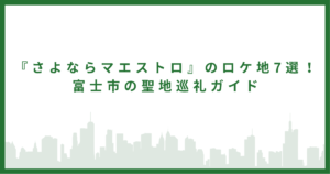 『さよならマエストロ』のロケ地7選！｜富士市の聖地巡礼ガイド