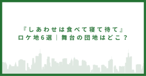 『しあわせは食べて寝て待て』ロケ地6選｜舞台の団地はどこ？