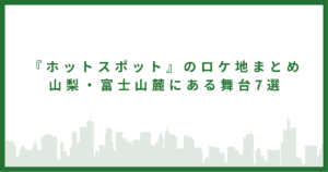 『ホットスポット』のロケ地まとめ|山梨・富士山麓にある舞台7選