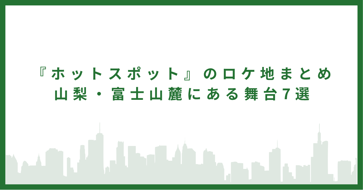 『ホットスポット』のロケ地まとめ｜山梨・富士山麓にある舞台7選