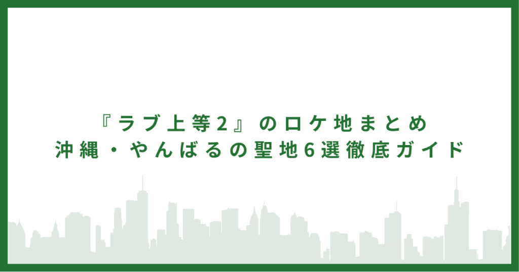 『ラブ上等2』のロケ地まとめ｜沖縄・やんばるの聖地6選徹底ガイド