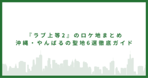 『ラブ上等2』のロケ地まとめ|沖縄・やんばるの聖地6選徹底ガイド