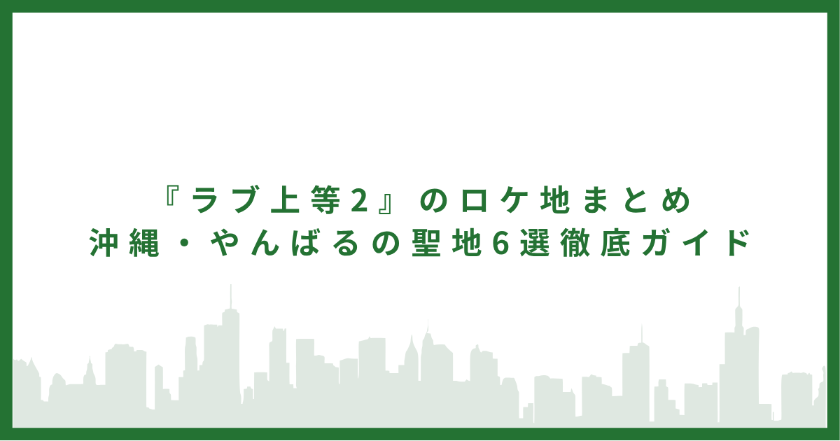 『ラブ上等2』のロケ地まとめ｜沖縄・やんばるの聖地6選徹底ガイド